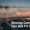 Securing Large Construction Sites with PTZ Cameras